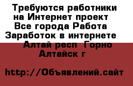 Требуются работники на Интернет-проект - Все города Работа » Заработок в интернете   . Алтай респ.,Горно-Алтайск г.